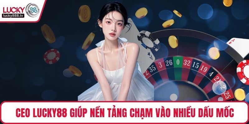 CEO LUCKY88 đã giúp nền tảng chạm vào nhiều dấu mốc đáng nhớ