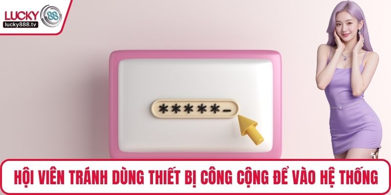 Hội viên tránh dùng thiết bị công cộng để vào hệ thống